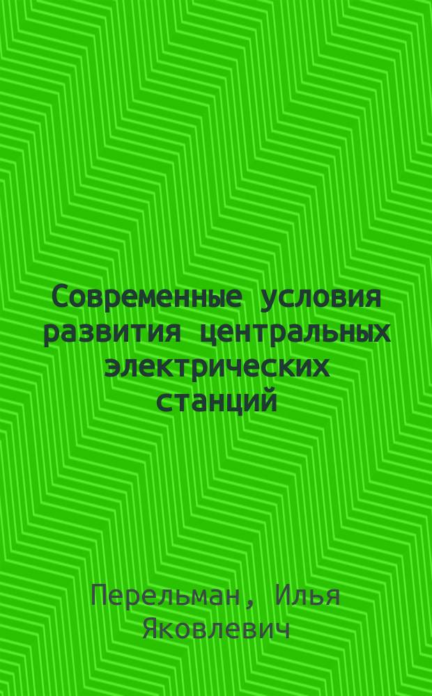 Современные условия развития центральных электрических станций : Долож. Нижегор. отд-нию Рус. техн. о-ва 19 нояб. 1911 г