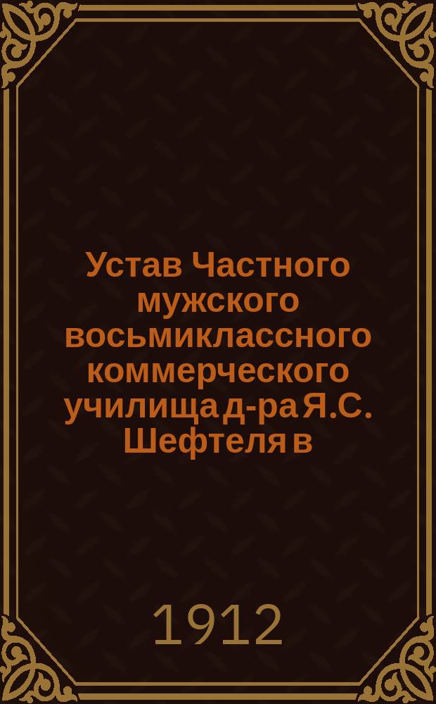Устав Частного мужского восьмиклассного коммерческого училища д-ра Я.С. Шефтеля в. г. Переяславе Полтавской губ. : Утв. 16 мая 1912 г.