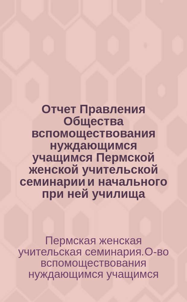 Отчет Правления Общества вспомоществования нуждающимся учащимся Пермской женской учительской семинарии и начального при ней училища...