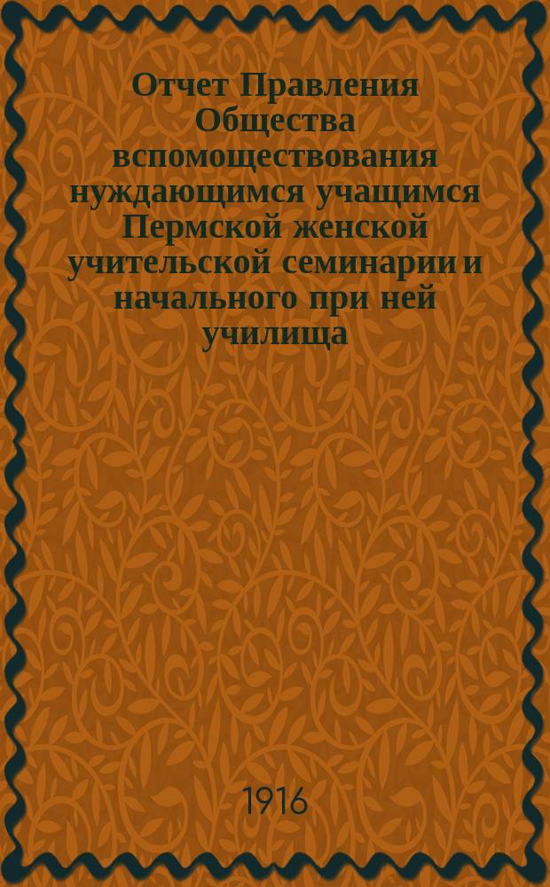 Отчет Правления Общества вспомоществования нуждающимся учащимся Пермской женской учительской семинарии и начального при ней училища... ... за 1915-й год