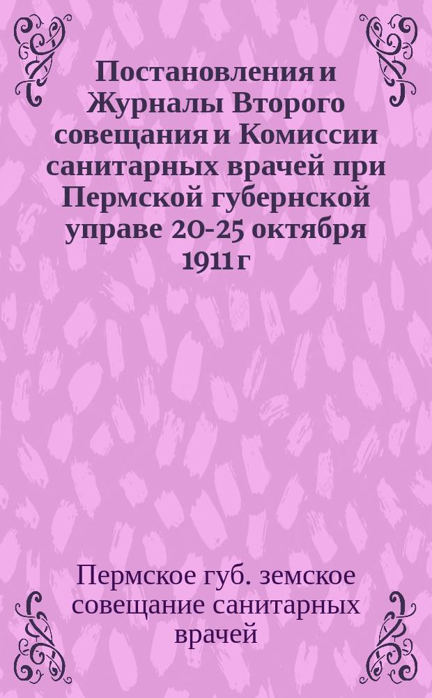 Постановления и Журналы Второго совещания и Комиссии санитарных врачей при Пермской губернской управе 20-25 октября 1911 г. : С прил. докл. Совещ. врача В.А. Чарушина, годовых отчетов поуездных сан. врачей и форм прогр. карточек, принятых Совещ