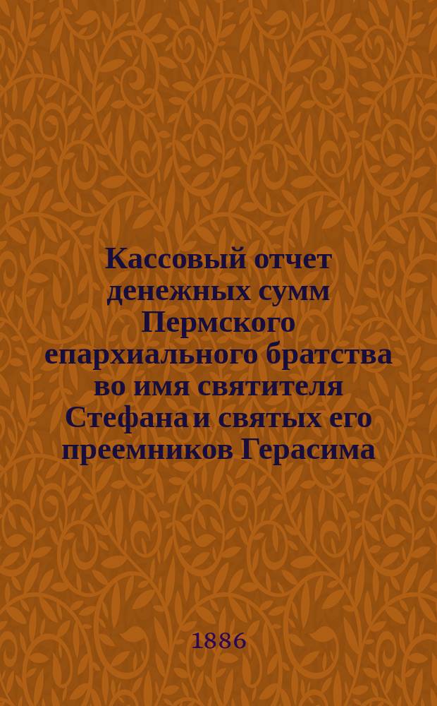 Кассовый отчет денежных сумм Пермского епархиального братства во имя святителя Стефана и святых его преемников Герасима, Питирима и Ионы...