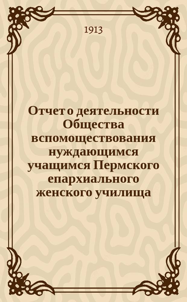 Отчет о деятельности Общества вспомоществования нуждающимся учащимся Пермского епархиального женского училища... ... за 1912 год