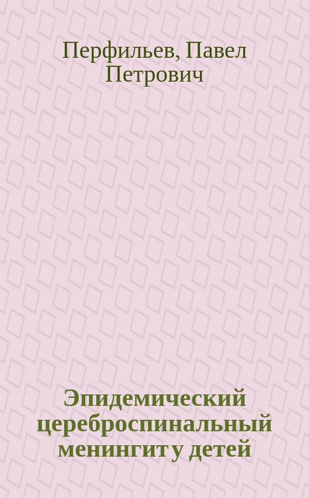 ... Эпидемический цереброспинальный менингит у детей : (Клин. наблюдения) : Докл., чит. в О-ве врачей при Имп. Казан. ун-те 26 апр. 1912 г. ..