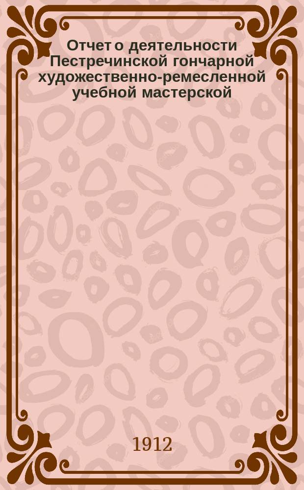Отчет о деятельности Пестречинской гончарной художественно-ремесленной учебной мастерской... за 1911-1912 учебный год