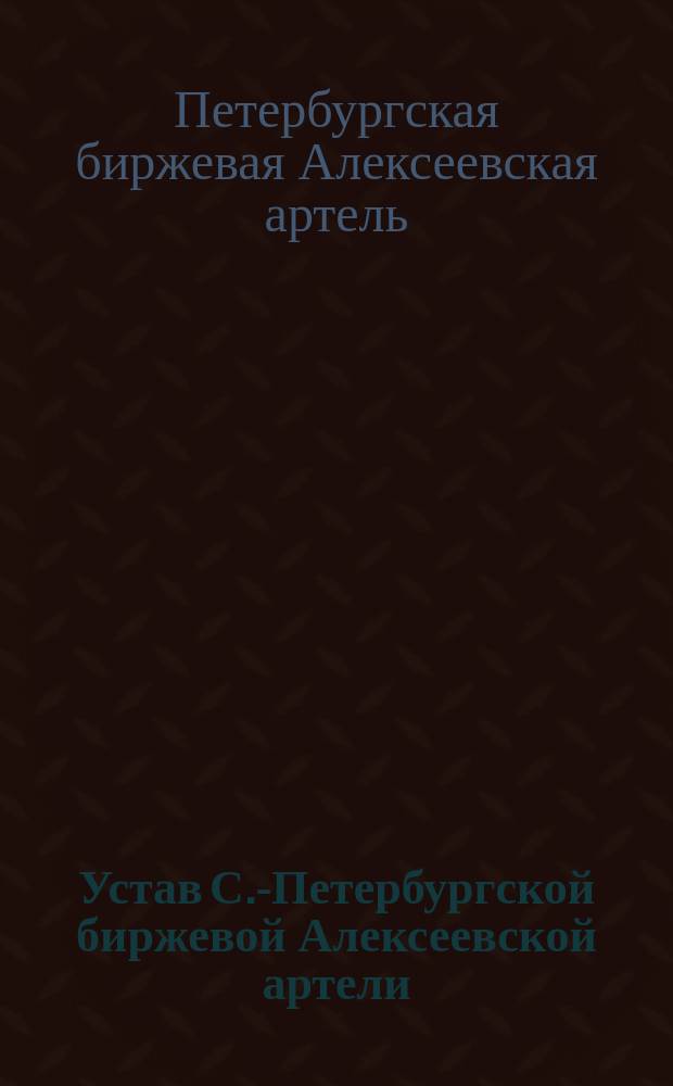 Устав С.-Петербургской биржевой Алексеевской артели : Утв. 10 апр. 1912 г.