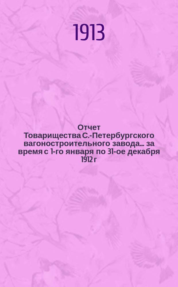 Отчет Товарищества С.-Петербургского вагоностроительного завода... за время с 1-го января по 31-ое декабря 1912 г.