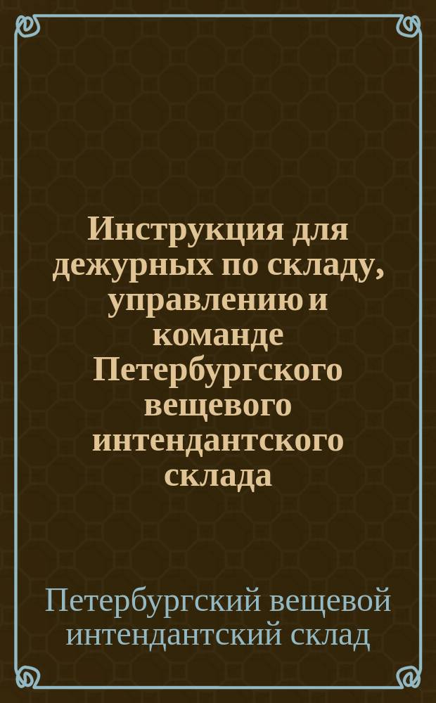 Инструкция для дежурных по складу, управлению и команде Петербургского вещевого интендантского склада; Инструкция для караула и сторожей в вещевом складе и др. материалы