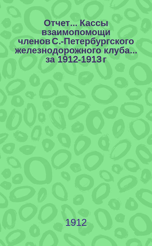 Отчет... Кассы взаимопомощи членов С.-Петербургского железнодорожного клуба. ... за 1912-1913 г.