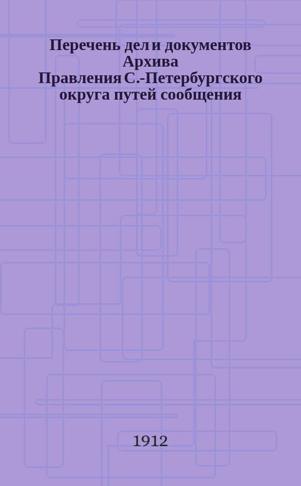 Перечень дел и документов Архива Правления С.-Петербургского округа путей сообщения. Ч. 1