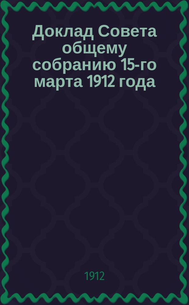 Доклад Совета общему собранию 15-го марта 1912 года