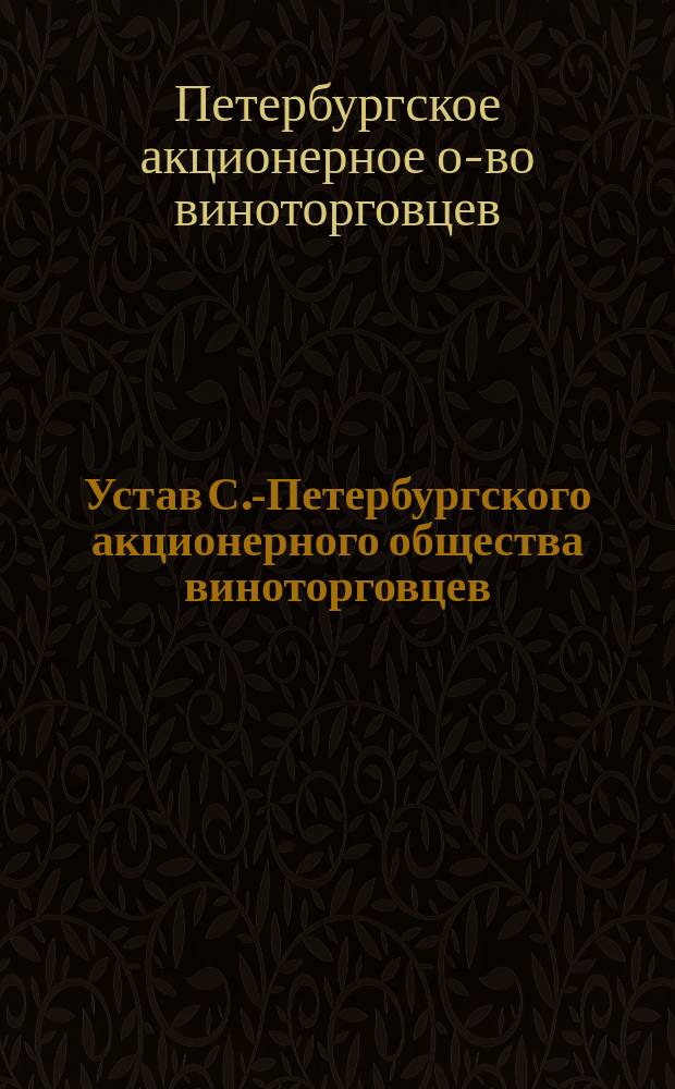 Устав С.-Петербургского акционерного общества виноторговцев : Утв. 26 окт. 1912 г.