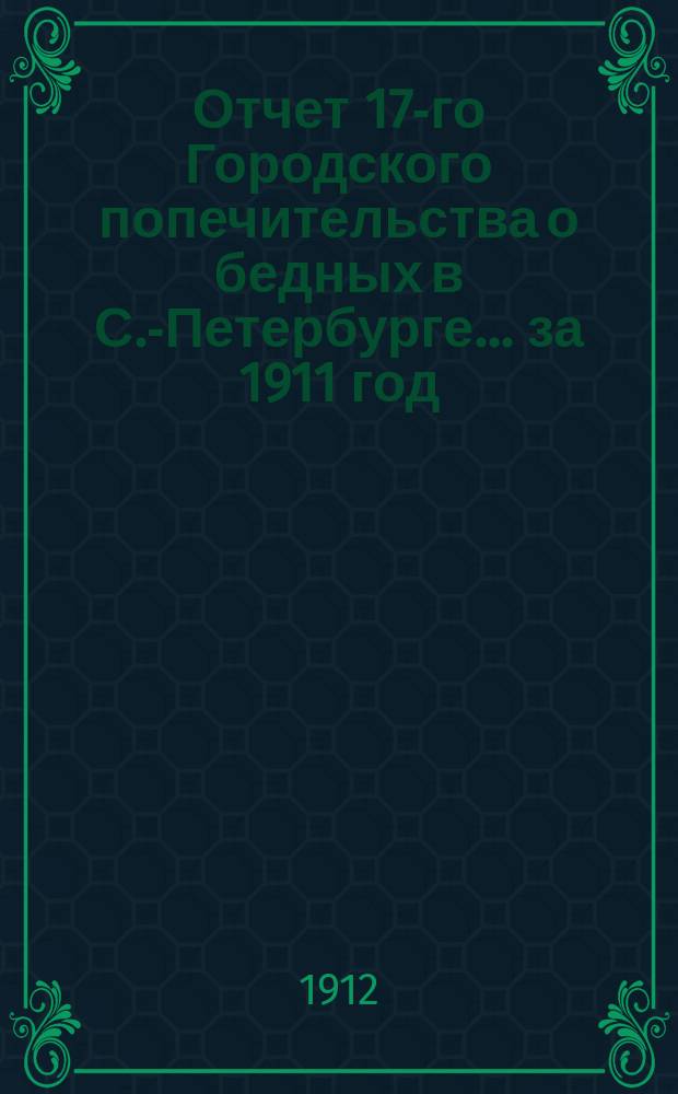 Отчет 17-го Городского попечительства о бедных в С.-Петербурге... ... за 1911 год