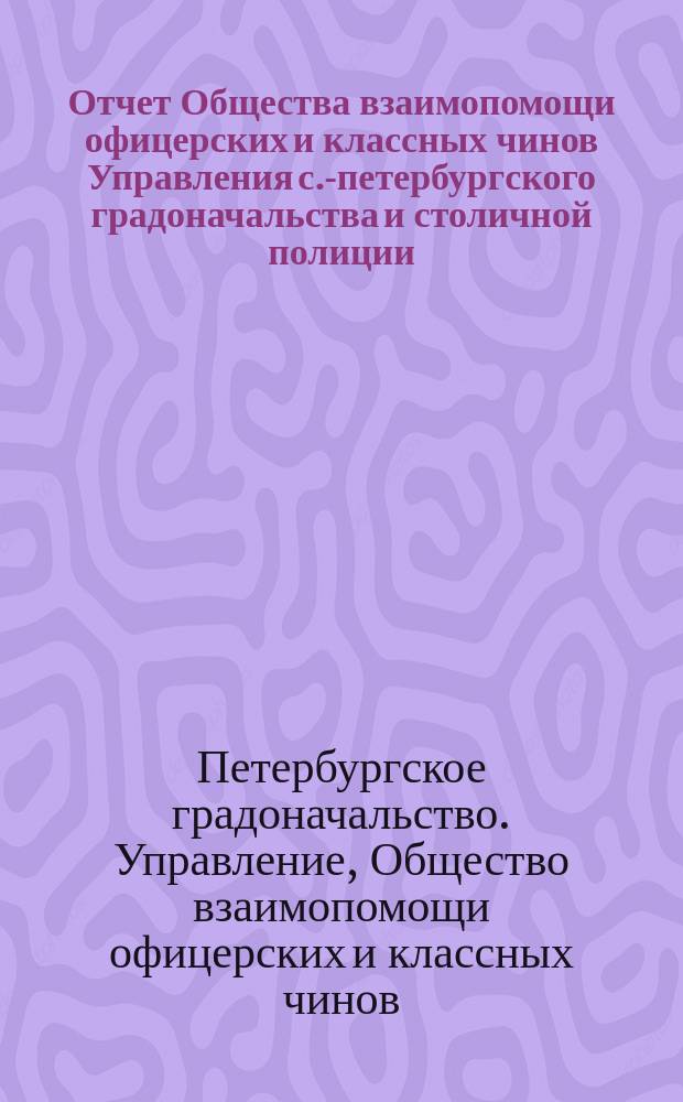 Отчет Общества взаимопомощи офицерских и классных чинов Управления с.-петербургского градоначальства и столичной полиции...