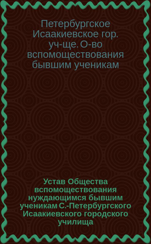 Устав Общества вспомоществования нуждающимся бывшим ученикам С.-Петербургского Исаакиевского городского училища