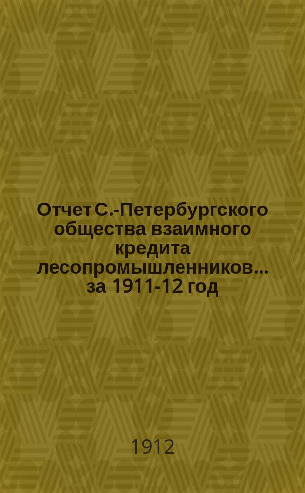 Отчет С.-Петербургского общества взаимного кредита лесопромышленников... ... за 1911-12 год