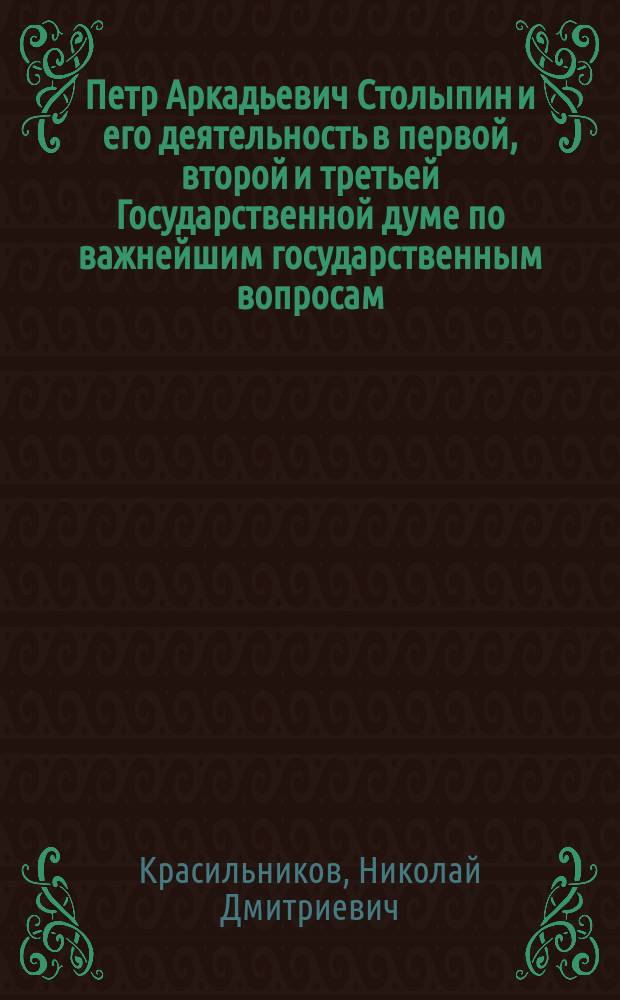 Петр Аркадьевич Столыпин и его деятельность в первой, второй и третьей Государственной думе по важнейшим государственным вопросам: по финляндскому, польскому, по землеустроению крестьян, по вероисповедному, по введению земства в западном крае и многим другим крупнейшим явлениям общественной жизни