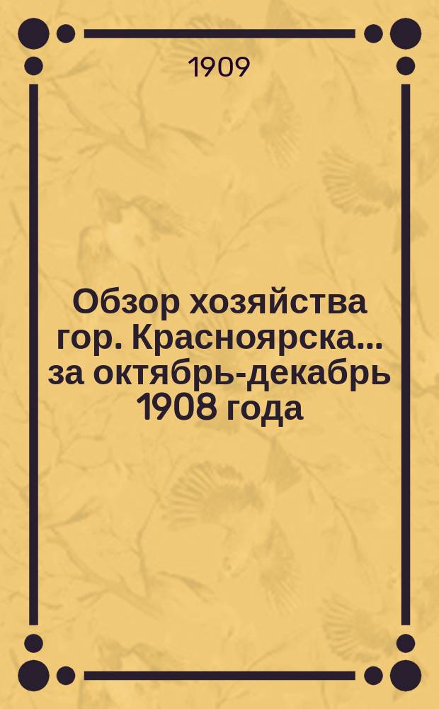 Обзор хозяйства гор. Красноярска... за октябрь-декабрь 1908 года