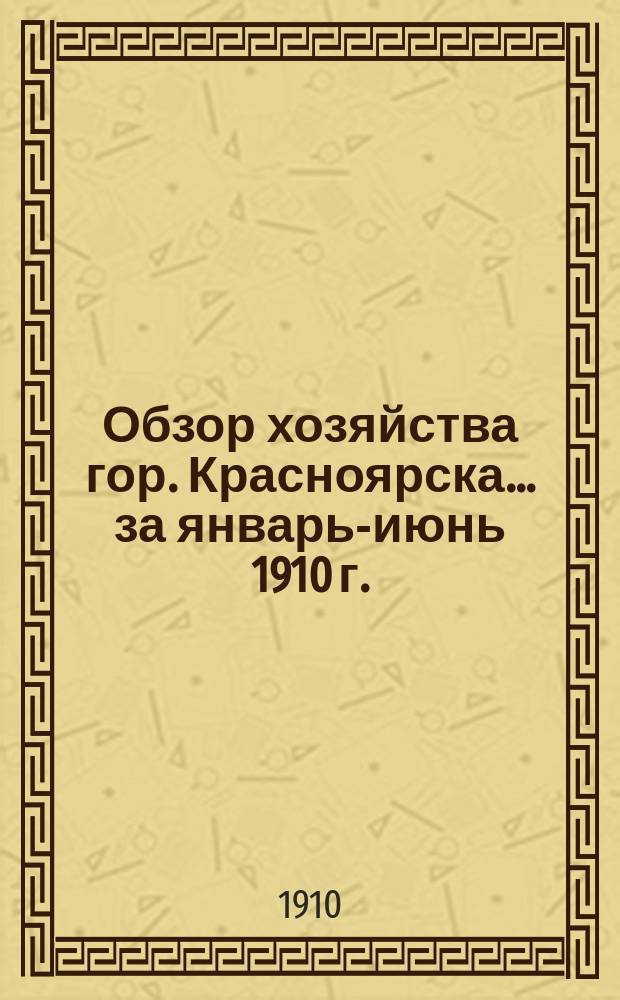 Обзор хозяйства гор. Красноярска... за январь-июнь 1910 г.