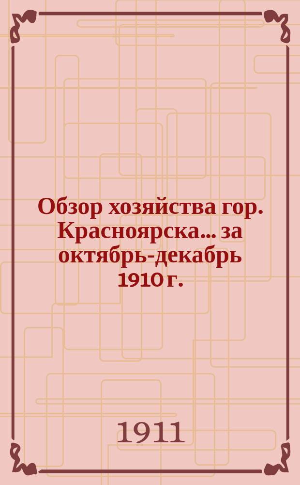 Обзор хозяйства гор. Красноярска... за октябрь-декабрь 1910 г.