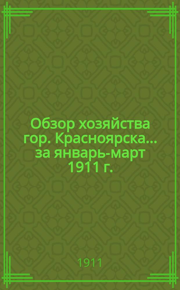 Обзор хозяйства гор. Красноярска... за январь-март 1911 г.