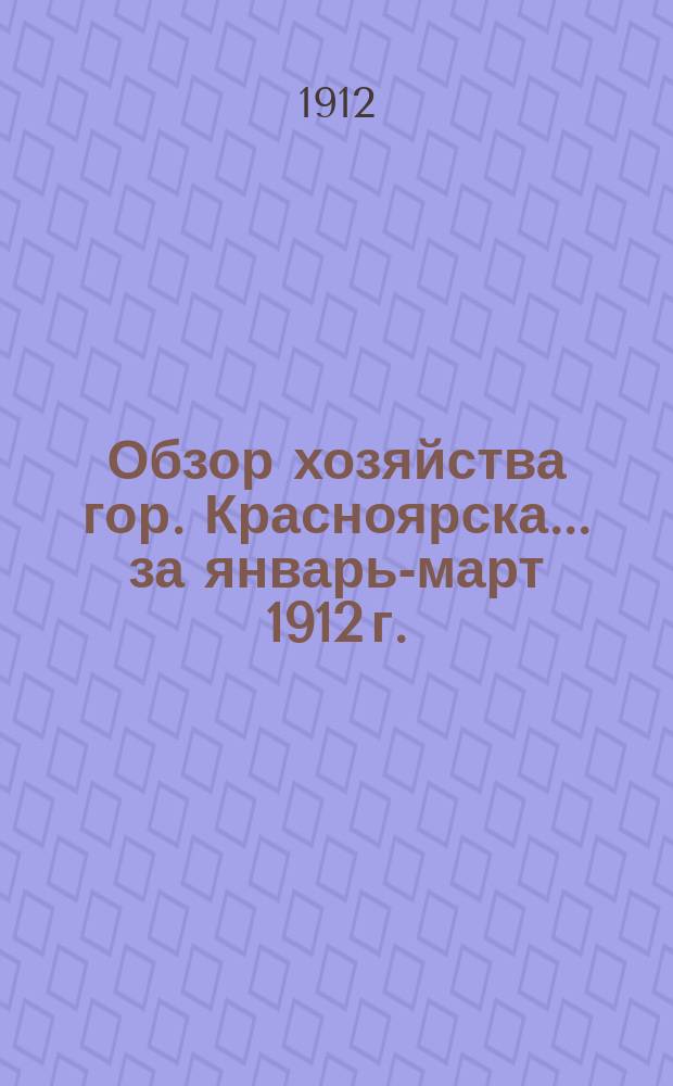 Обзор хозяйства гор. Красноярска... за январь-март 1912 г.