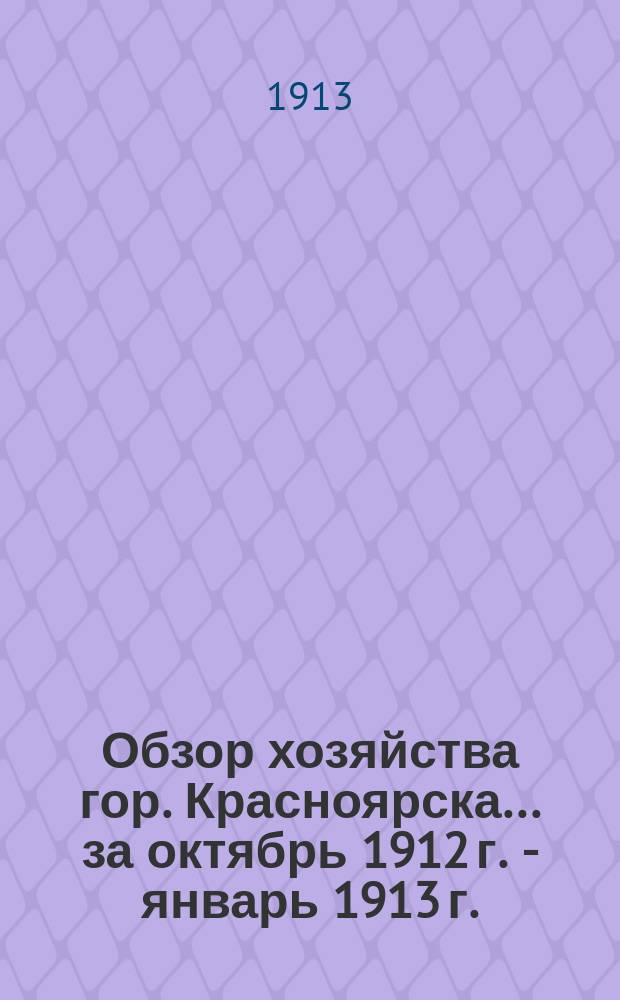 Обзор хозяйства гор. Красноярска... за октябрь 1912 г. - январь 1913 г.
