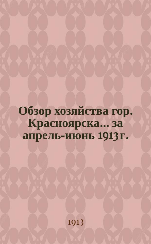Обзор хозяйства гор. Красноярска... за апрель-июнь 1913 г.
