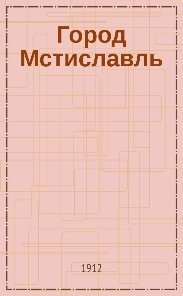 Город Мстиславль (Могилевской губернии) : Его настоящее и прошлое