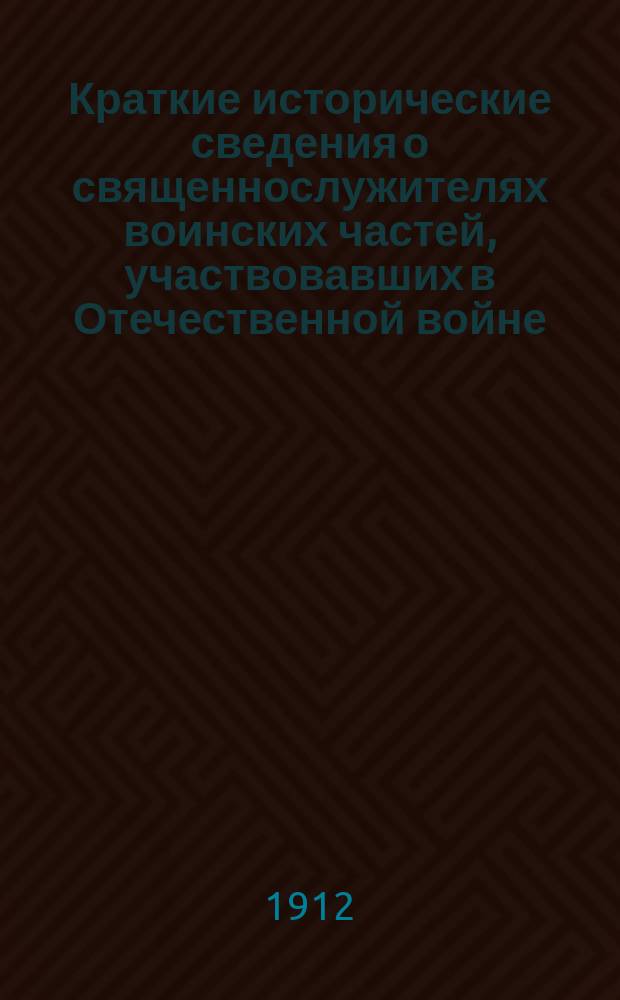 Краткие исторические сведения о священнослужителях воинских частей, участвовавших в Отечественной войне (1812 г.)