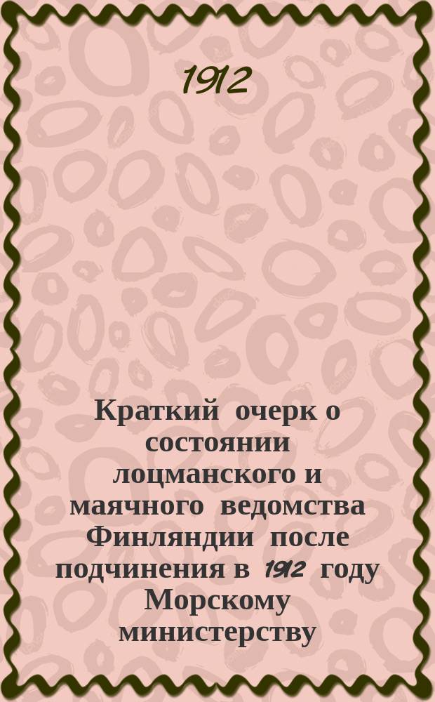 Краткий очерк о состоянии лоцманского и маячного ведомства Финляндии после подчинения в 1912 году Морскому министерству : Вып. 1-