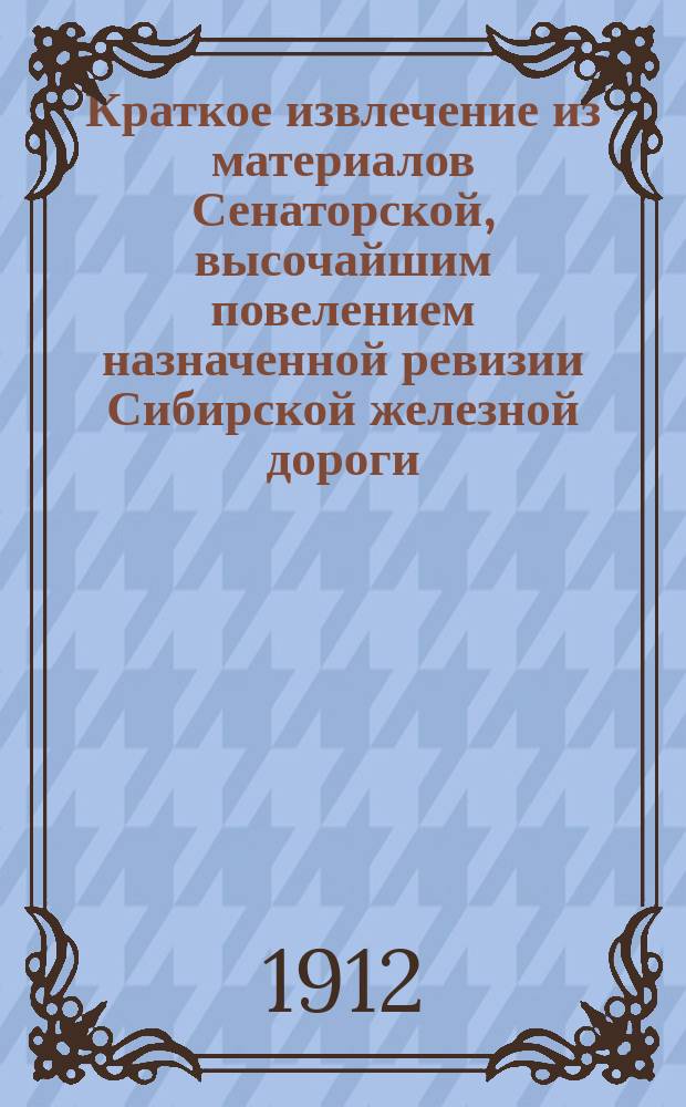 Краткое извлечение из материалов Сенаторской, высочайшим повелением назначенной ревизии Сибирской железной дороги, продолжавшейся с августа 1910 года по 1-ое марта 1912 года