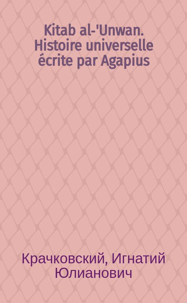 Kitab al-'Unwan. Histoire universelle &eacute;crite par Agapius (Mahboub) de Menbidj. Edit&eacute;e et traduite en fran&ccedil;ais par A. Vasiliev. Premi&egrave;re partie (1). Paris s. a. in 4&deg; стр. 136. Seconde partie (1). Paris s. a. in 4&deg; стр. 136. Seconde partie (2). Paris s. a. in 4&deg; стр. 139-290. (=PO, t. V, fasc. 4; t. VII, fasc. 4; t. VIII, fasc. 3) : Рец.