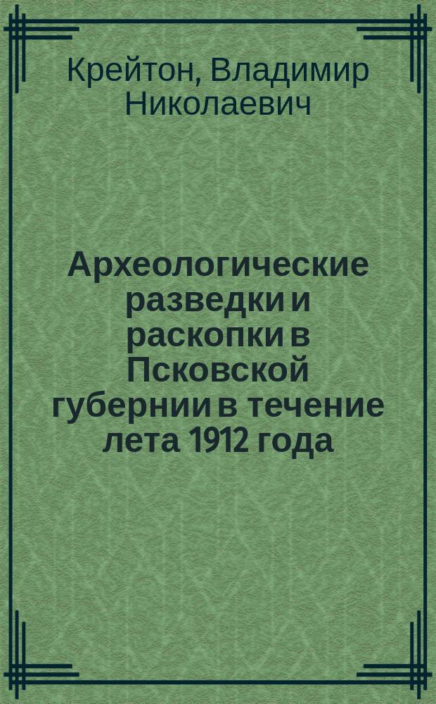 Археологические разведки и раскопки в Псковской губернии в течение лета 1912 года : Докл. Общ. собр. Псков. археол. о-ва 10 сент. 1912 г.