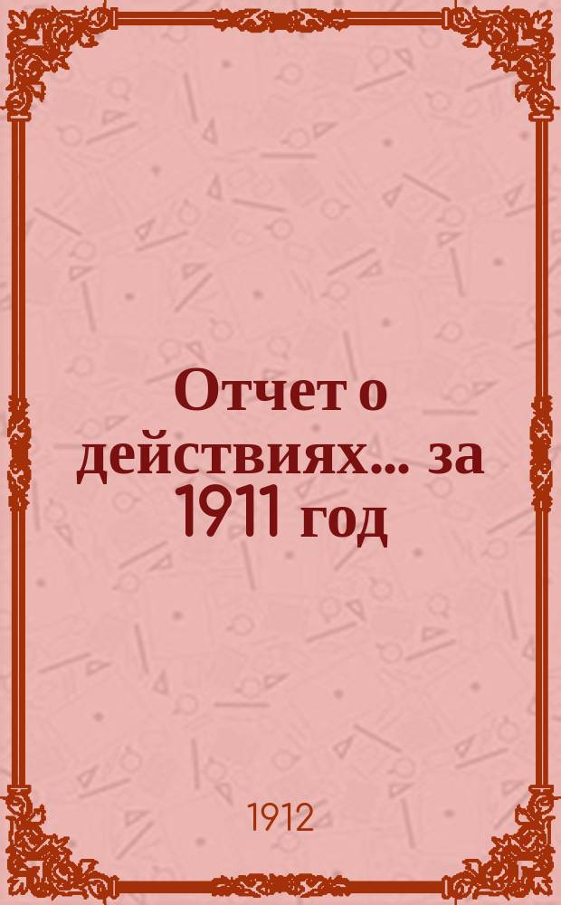 Отчет о действиях... ... за 1911 год