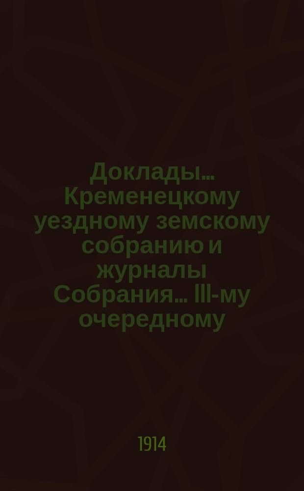 Доклады... Кременецкому уездному земскому собранию и журналы Собрания... III-му очередному... сессии 1913 года (1-3 октября)