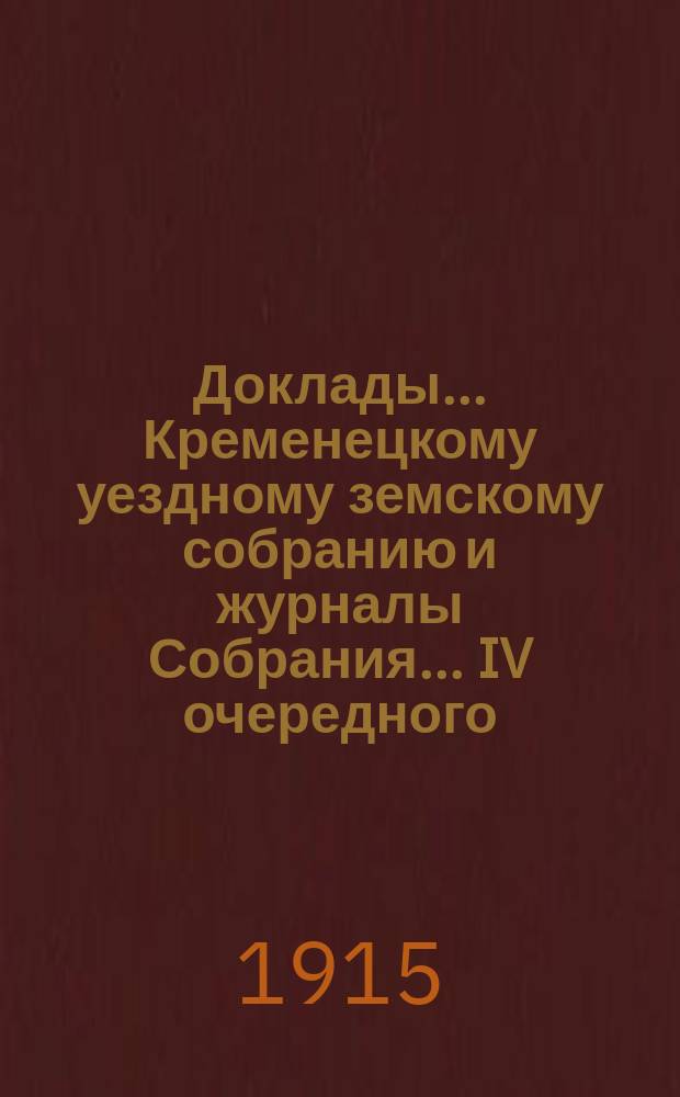 Доклады... Кременецкому уездному земскому собранию и журналы Собрания... IV очередного... сессии 1914 года (9-12 ноября) : IV очередного... сессии 1914 года (9-12 ноября), с приложением приходо-расходной сметы на 1915 год