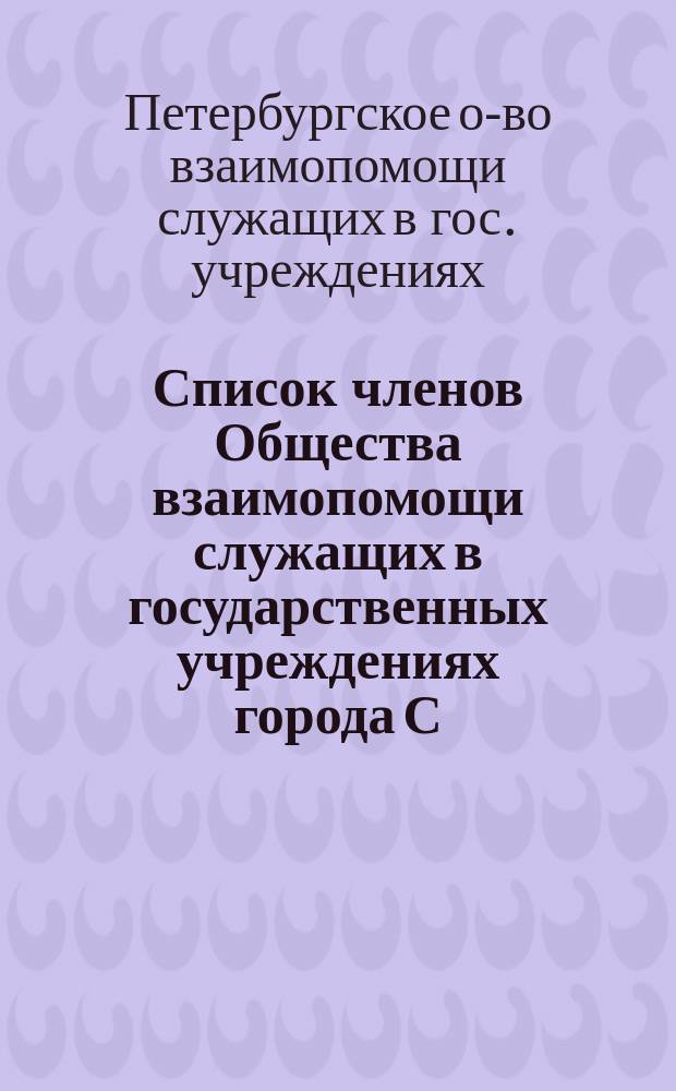 Список членов Общества взаимопомощи служащих в государственных учреждениях города С.-Петербурга и перечень фирм и лиц, состоящих в соглашении с о-вом по предоставлению скидок и других льгот членам О-ва : К 1 марта 1912 г