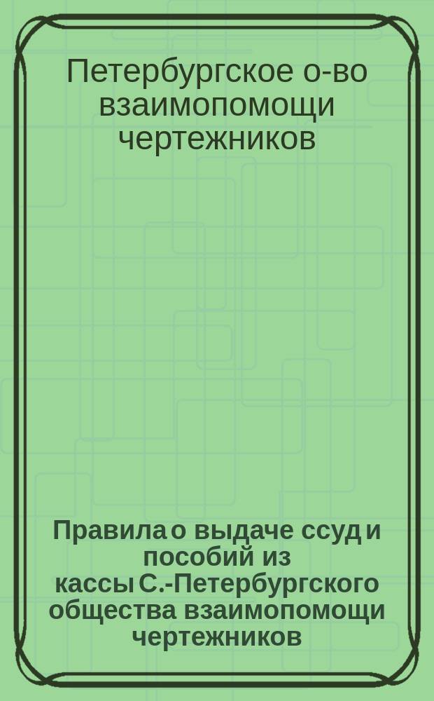 Правила о выдаче ссуд и пособий из кассы С.-Петербургского общества взаимопомощи чертежников : Проект