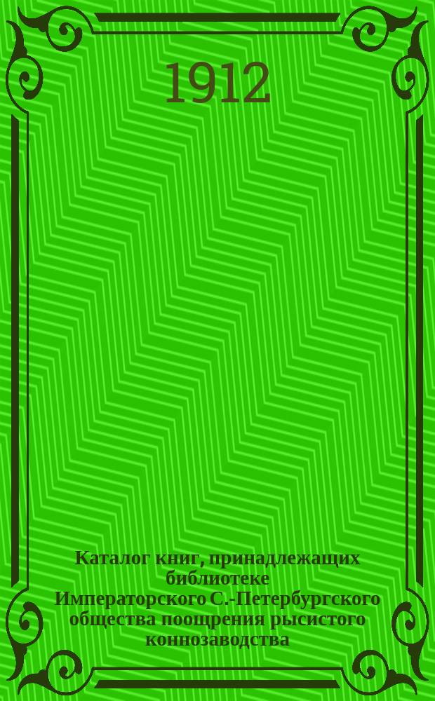 Каталог книг, принадлежащих библиотеке Императорского С.-Петербургского общества поощрения рысистого коннозаводства, расположенных по отделам и в порядке номеров 1911 г.