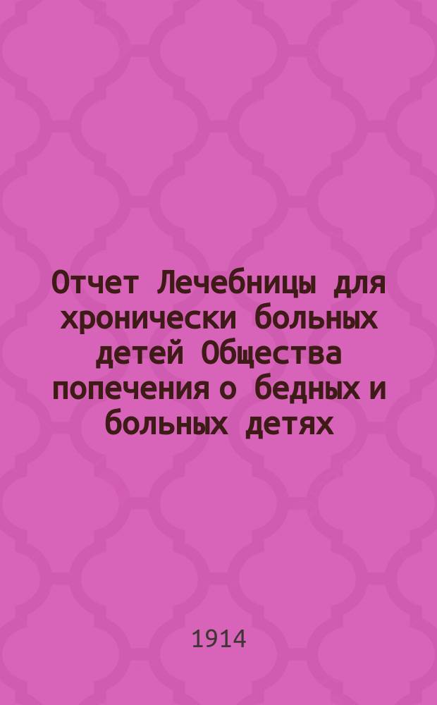 Отчет Лечебницы для хронически больных детей Общества попечения о бедных и больных детях... за 1913 год