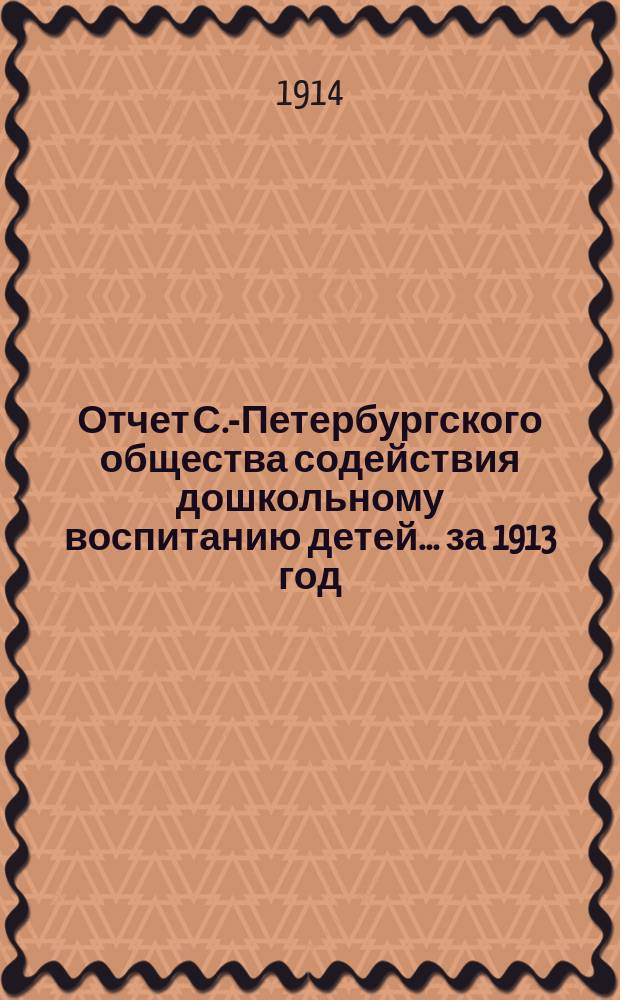 Отчет С.-Петербургского общества содействия дошкольному воспитанию детей... ... за 1913 год