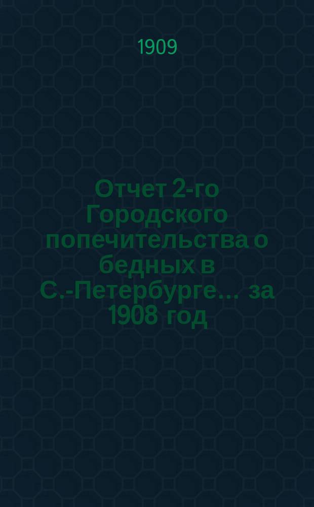 Отчет 2-го Городского попечительства о бедных в С.-Петербурге... ... за 1908 год