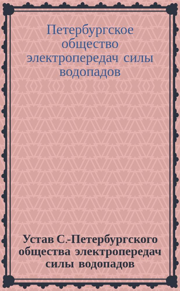 Устав С.-Петербургского общества электропередач силы водопадов : Утв. 13/VI 1897 г.