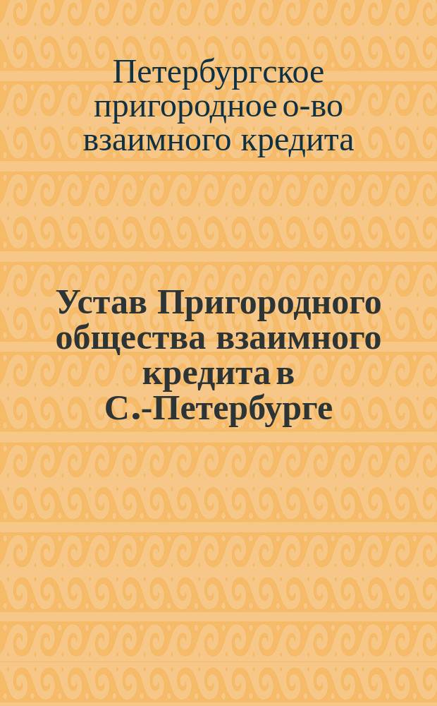 Устав Пригородного общества взаимного кредита в С.-Петербурге : С изм. и доп. : Утв. ... 7 дек. 1910 г.