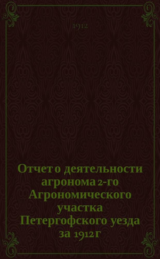 Отчет о деятельности агронома 2-го Агрономического участка Петергофского уезда за 1912 г.