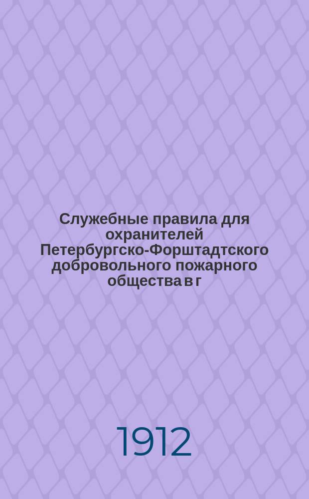 Служебные правила для охранителей Петербургско-Форштадтского добровольного пожарного общества в г. Риге : (Основ. 1911 г.)
