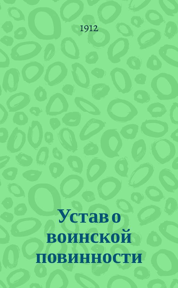 Устав о воинской повинности : (Св. зак., т. 4, кн. 1, изд. 1897 г.) : Со всеми изменениями и доп., объявленными в Продолж. 1906 г., 1908 г., 1909 г. и 1910 г., а также в отдельных законоположениях, опубл. до 15 июля 1912 г., снабженный офиц. разъяснениями ст., объявл. в решениях Правительствующего сената и циркулярах М-ва вн. дел и Гл. штаба