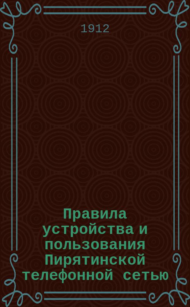 Правила устройства и пользования Пирятинской телефонной сетью : Утв. 28 окт. 1911 г.