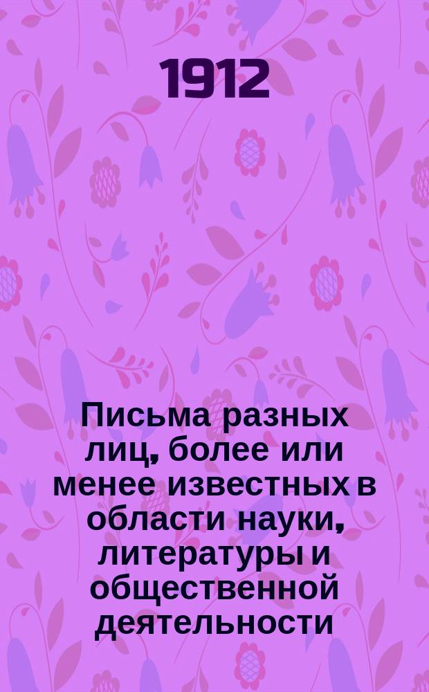 Письма разных лиц, более или менее известных в области науки, литературы и общественной деятельности, к А.В. Селиванову : [Вып. 1]. [Вып. 1]